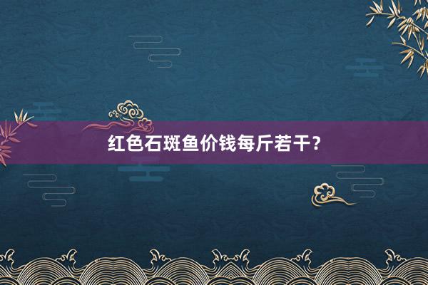 红色石斑鱼价钱每斤若干？