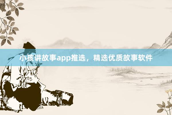 小孩讲故事app推选，精选优质故事软件